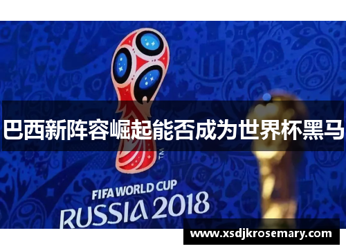 巴西新阵容崛起能否成为世界杯黑马