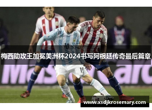 梅西助攻王加冕美洲杯2024书写阿根廷传奇最后篇章