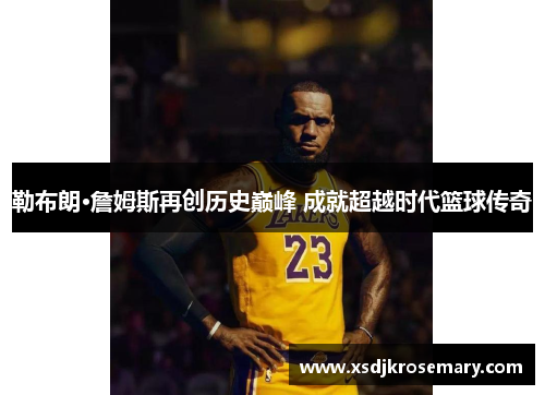 勒布朗·詹姆斯再创历史巅峰 成就超越时代篮球传奇