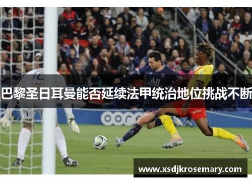 巴黎圣日耳曼能否延续法甲统治地位挑战不断