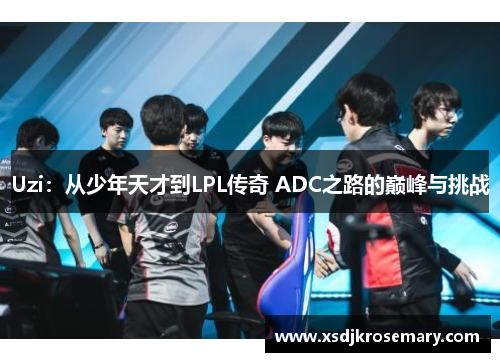 Uzi：从少年天才到LPL传奇 ADC之路的巅峰与挑战