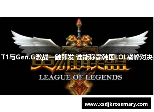 T1与Gen.G激战一触即发 谁能称霸韩国LOL巅峰对决