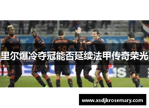 里尔爆冷夺冠能否延续法甲传奇荣光