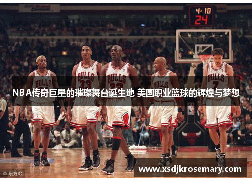 NBA传奇巨星的璀璨舞台诞生地 美国职业篮球的辉煌与梦想