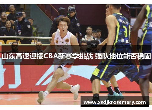 山东高速迎接CBA新赛季挑战 强队地位能否稳固