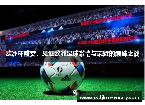 欧洲杯盛宴：见证欧洲足球激情与荣耀的巅峰之战