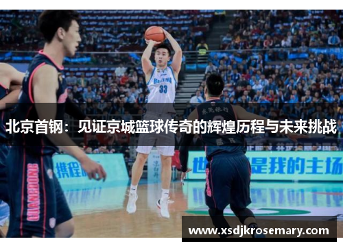 北京首钢：见证京城篮球传奇的辉煌历程与未来挑战