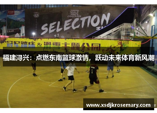 福建浔兴：点燃东南篮球激情，跃动未来体育新风潮