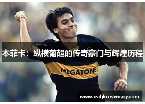 本菲卡：纵横葡超的传奇豪门与辉煌历程