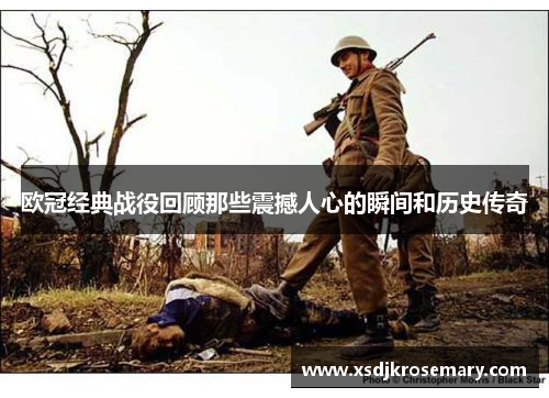 欧冠经典战役回顾那些震撼人心的瞬间和历史传奇