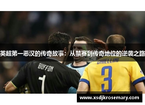 英超第一恶汉的传奇故事：从禁赛到传奇地位的逆袭之路