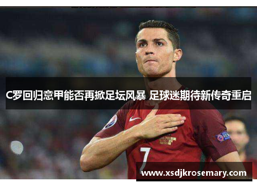 C罗回归意甲能否再掀足坛风暴 足球迷期待新传奇重启