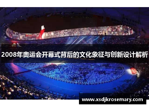 2008年奥运会开幕式背后的文化象征与创新设计解析