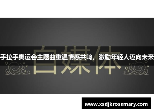 手拉手奥运会主题曲重温情感共鸣，激励年轻人迈向未来